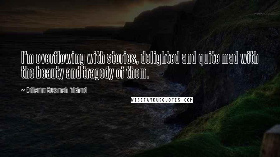 Katharine Susannah Prichard Quotes: I'm overflowing with stories, delighted and quite mad with the beauty and tragedy of them.