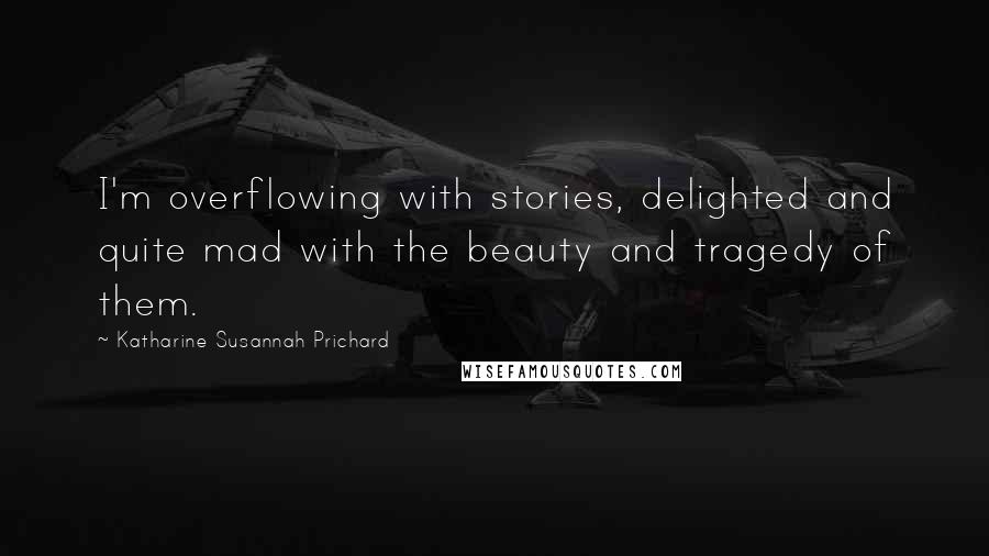 Katharine Susannah Prichard Quotes: I'm overflowing with stories, delighted and quite mad with the beauty and tragedy of them.