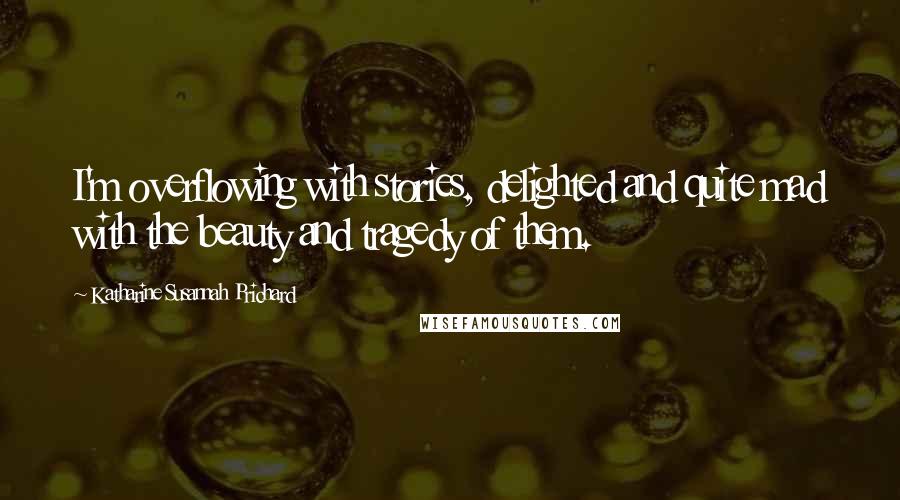 Katharine Susannah Prichard Quotes: I'm overflowing with stories, delighted and quite mad with the beauty and tragedy of them.