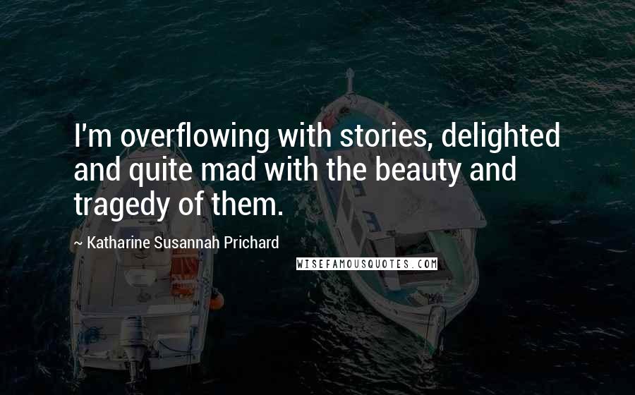 Katharine Susannah Prichard Quotes: I'm overflowing with stories, delighted and quite mad with the beauty and tragedy of them.