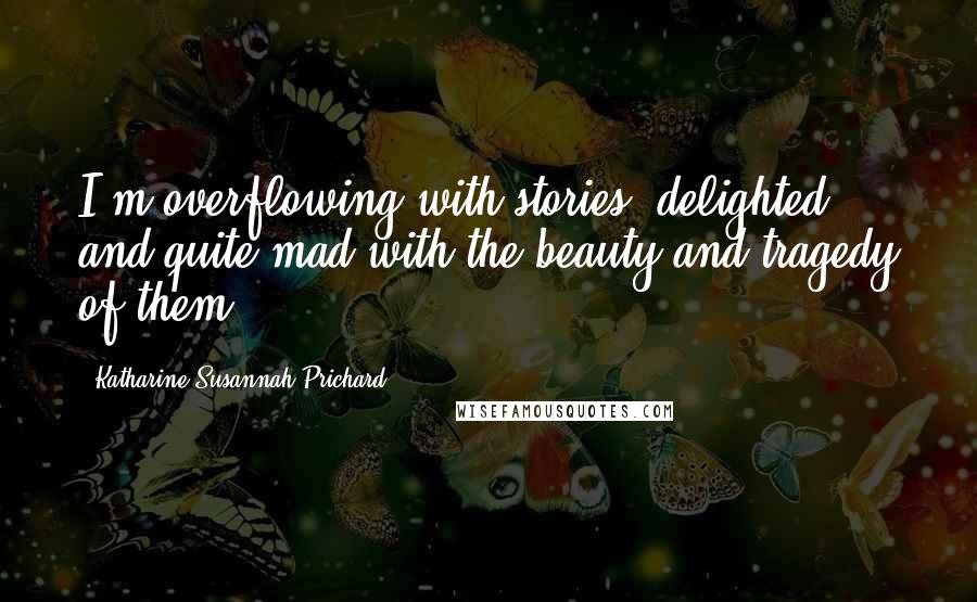 Katharine Susannah Prichard Quotes: I'm overflowing with stories, delighted and quite mad with the beauty and tragedy of them.