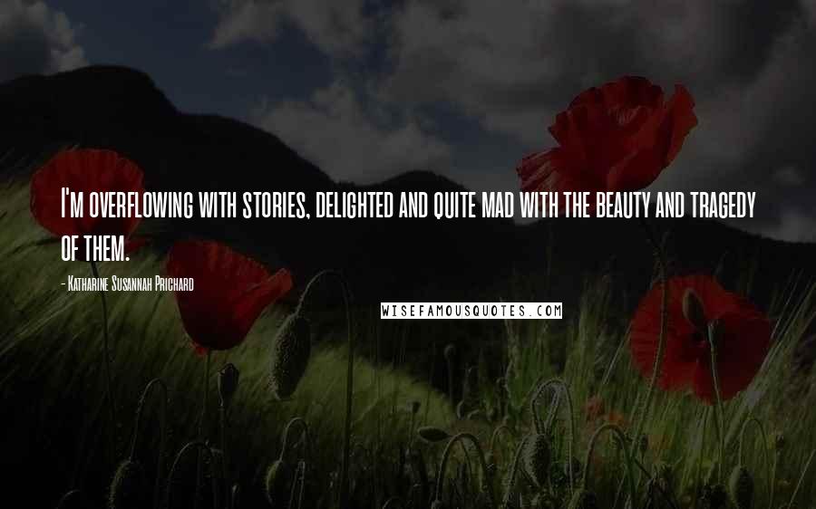 Katharine Susannah Prichard Quotes: I'm overflowing with stories, delighted and quite mad with the beauty and tragedy of them.