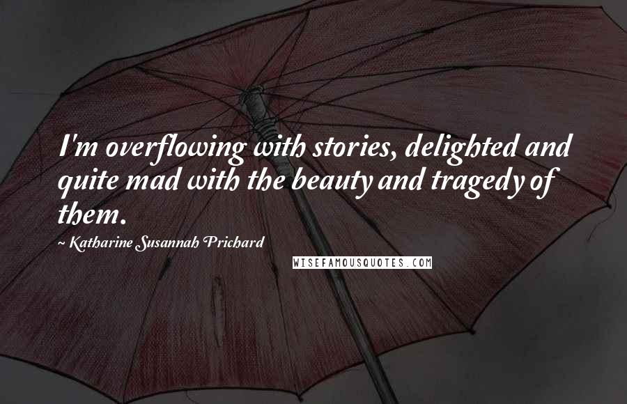 Katharine Susannah Prichard Quotes: I'm overflowing with stories, delighted and quite mad with the beauty and tragedy of them.