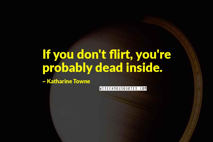 Katharine Towne Quotes: If you don't flirt, you're probably dead inside.