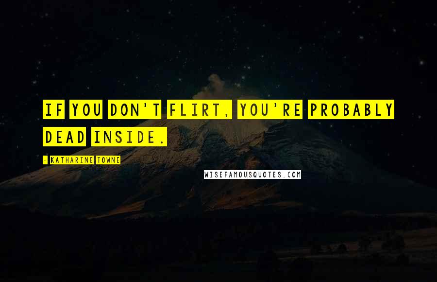 Katharine Towne Quotes: If you don't flirt, you're probably dead inside.