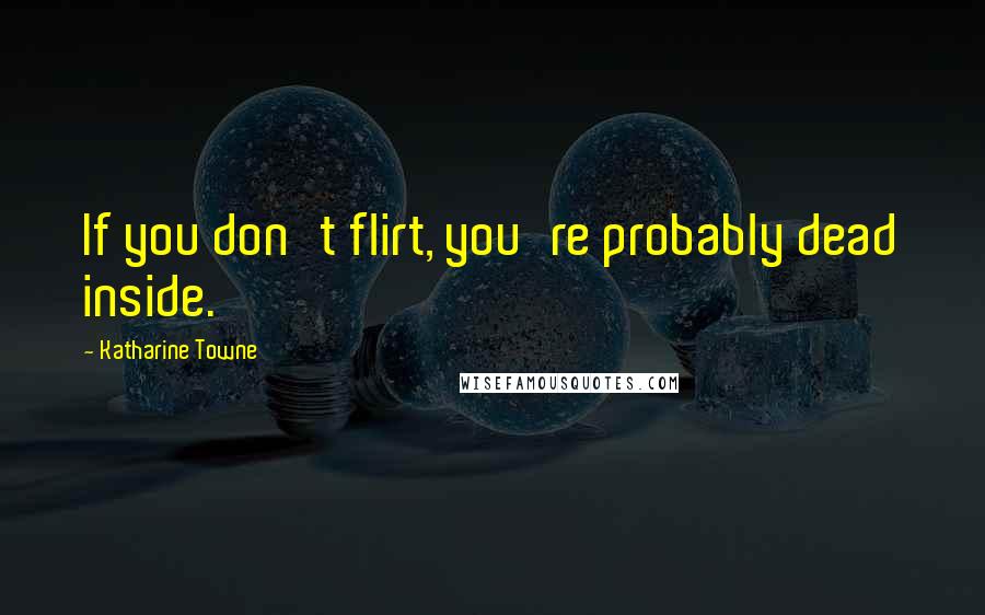 Katharine Towne Quotes: If you don't flirt, you're probably dead inside.
