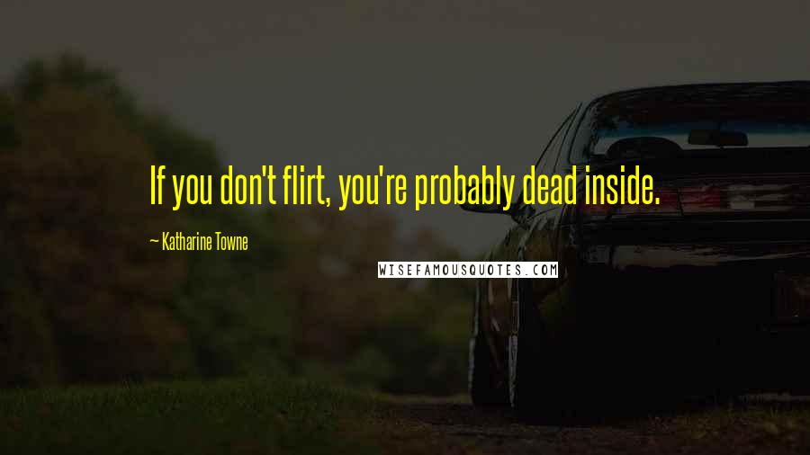 Katharine Towne Quotes: If you don't flirt, you're probably dead inside.