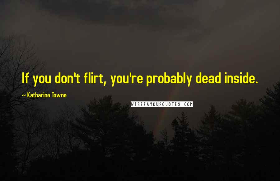Katharine Towne Quotes: If you don't flirt, you're probably dead inside.