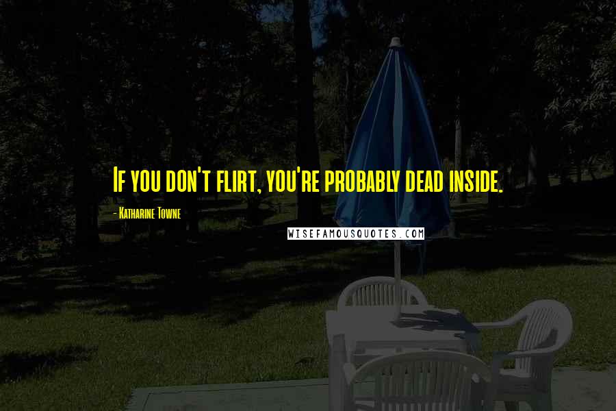 Katharine Towne Quotes: If you don't flirt, you're probably dead inside.