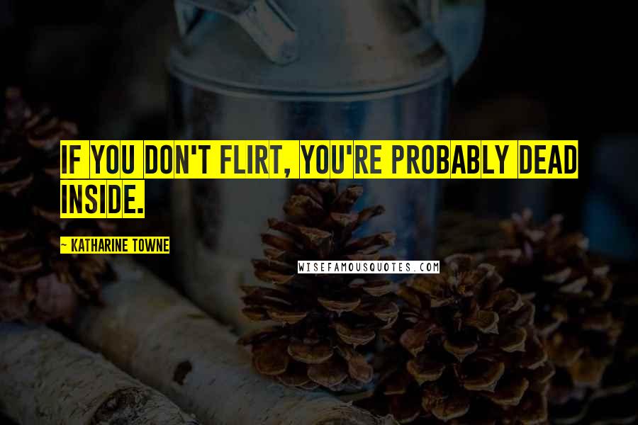 Katharine Towne Quotes: If you don't flirt, you're probably dead inside.