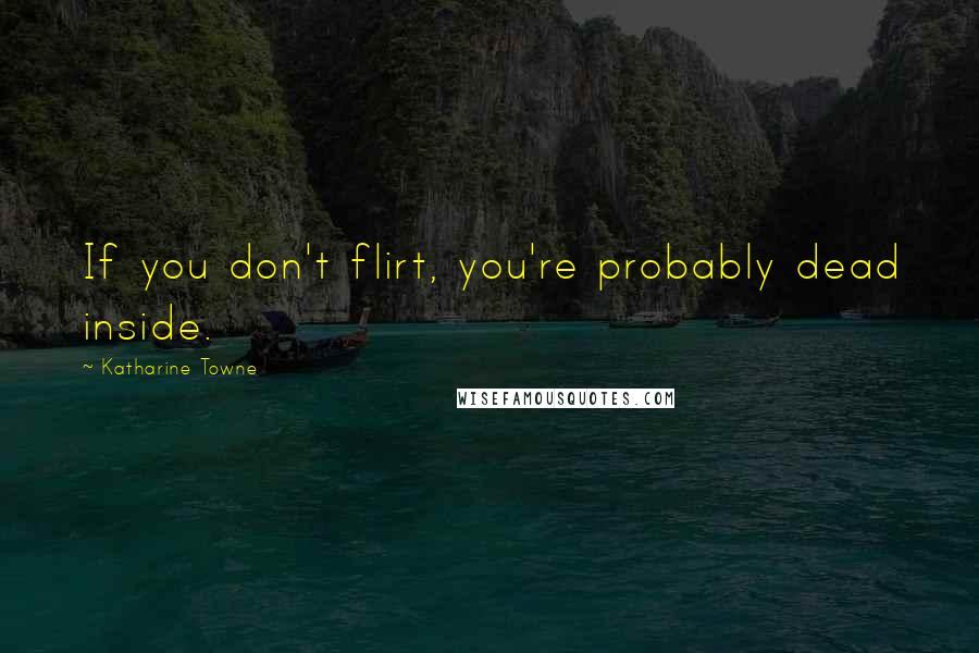 Katharine Towne Quotes: If you don't flirt, you're probably dead inside.
