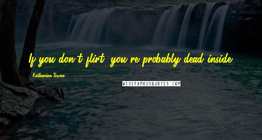 Katharine Towne Quotes: If you don't flirt, you're probably dead inside.