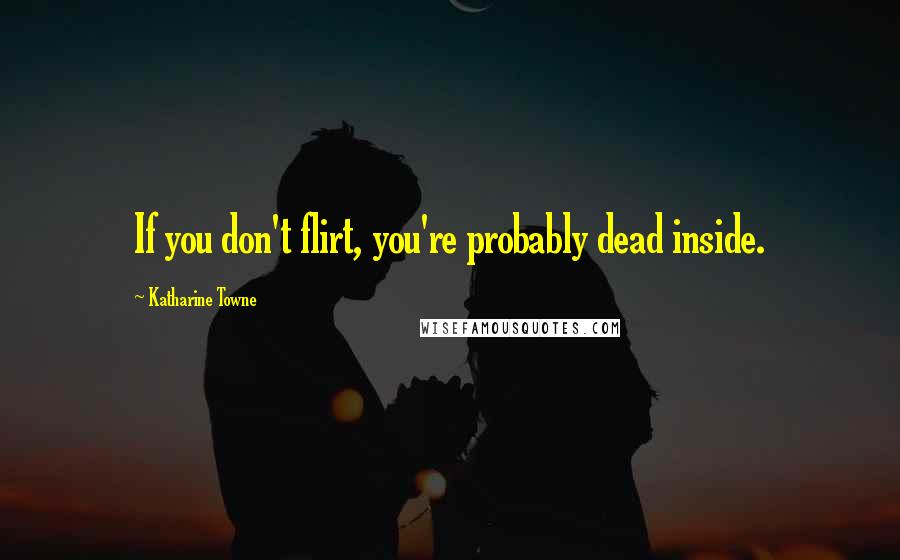 Katharine Towne Quotes: If you don't flirt, you're probably dead inside.