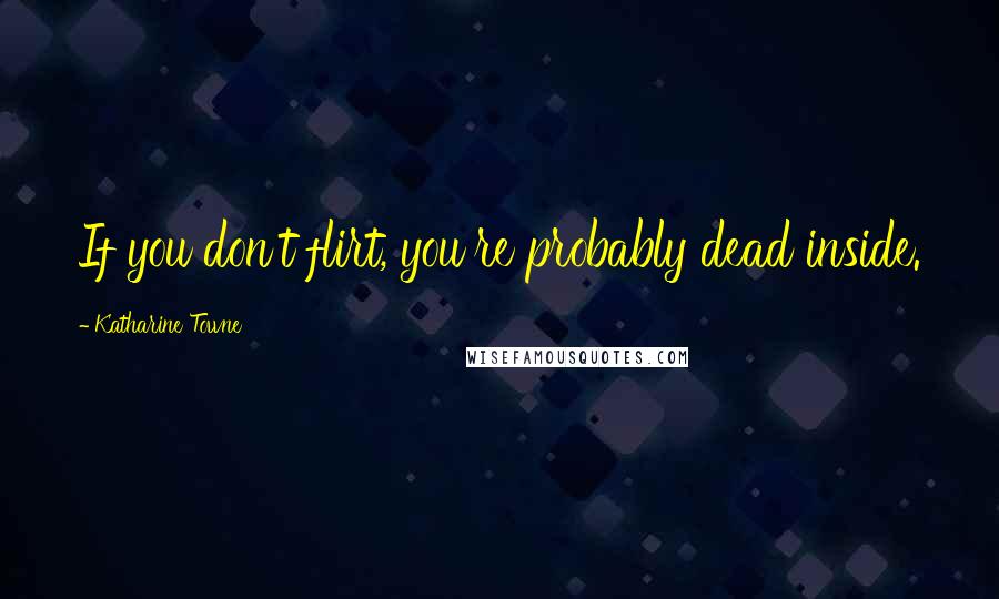 Katharine Towne Quotes: If you don't flirt, you're probably dead inside.