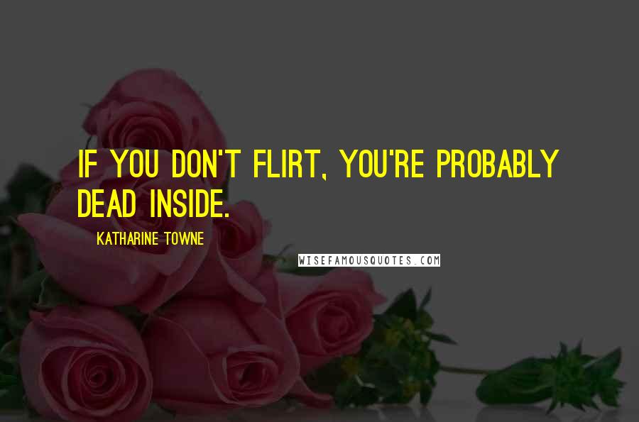 Katharine Towne Quotes: If you don't flirt, you're probably dead inside.