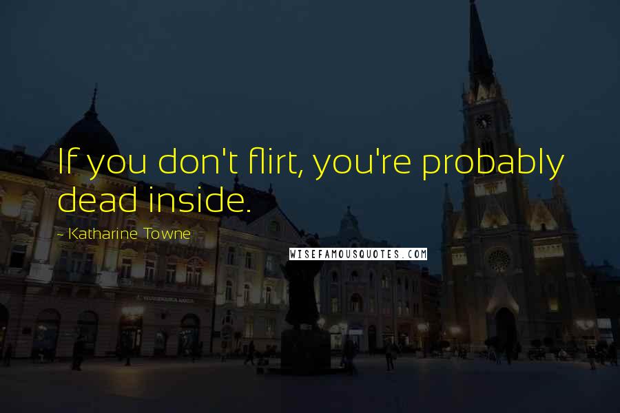Katharine Towne Quotes: If you don't flirt, you're probably dead inside.