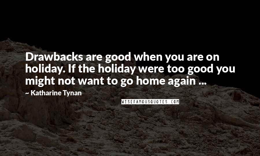 Katharine Tynan Quotes: Drawbacks are good when you are on holiday. If the holiday were too good you might not want to go home again ...