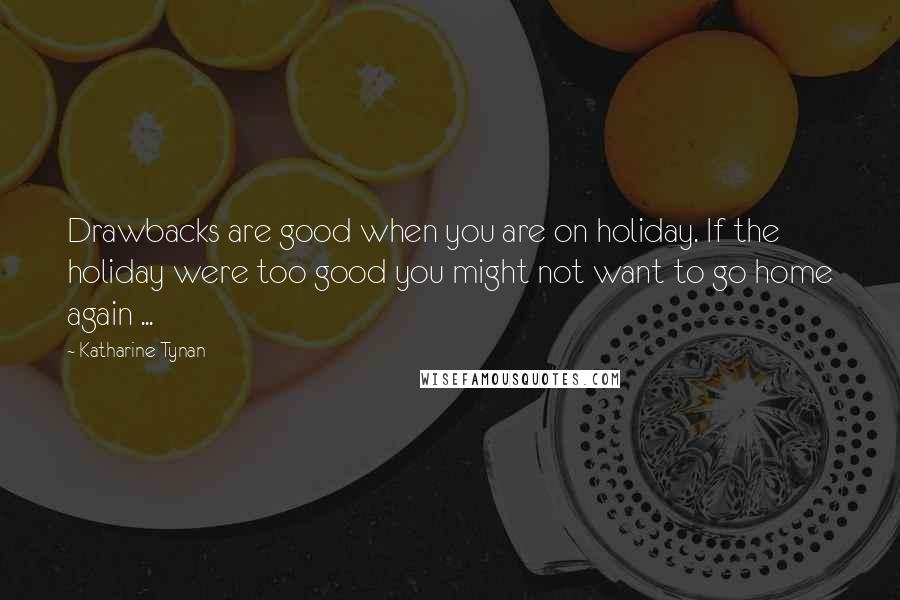 Katharine Tynan Quotes: Drawbacks are good when you are on holiday. If the holiday were too good you might not want to go home again ...