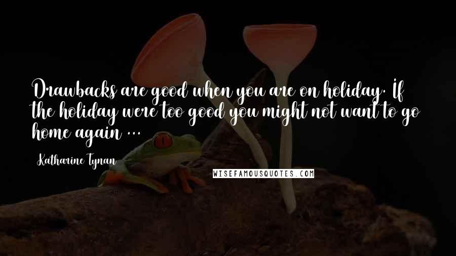 Katharine Tynan Quotes: Drawbacks are good when you are on holiday. If the holiday were too good you might not want to go home again ...