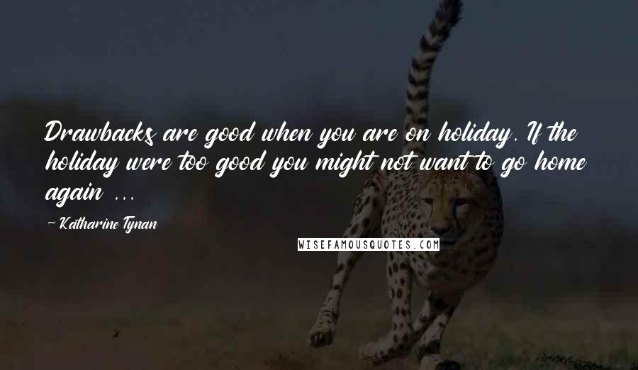 Katharine Tynan Quotes: Drawbacks are good when you are on holiday. If the holiday were too good you might not want to go home again ...