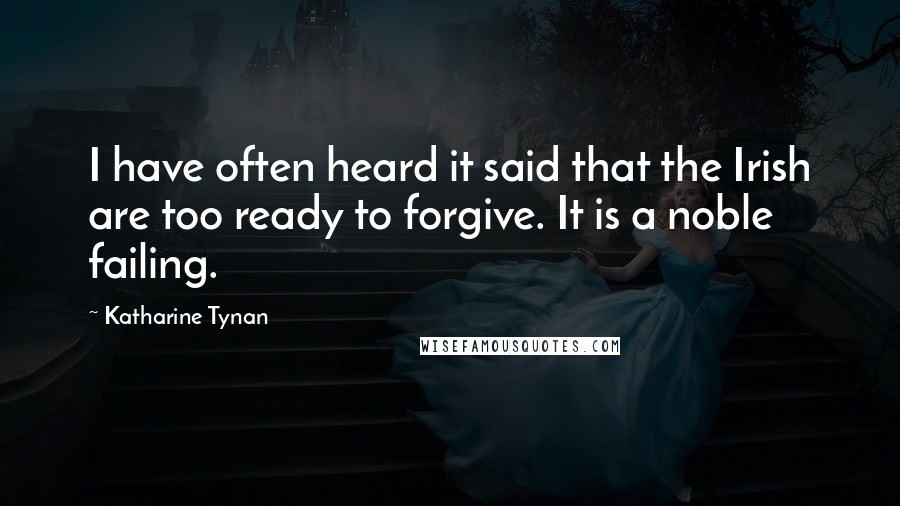 Katharine Tynan Quotes: I have often heard it said that the Irish are too ready to forgive. It is a noble failing.