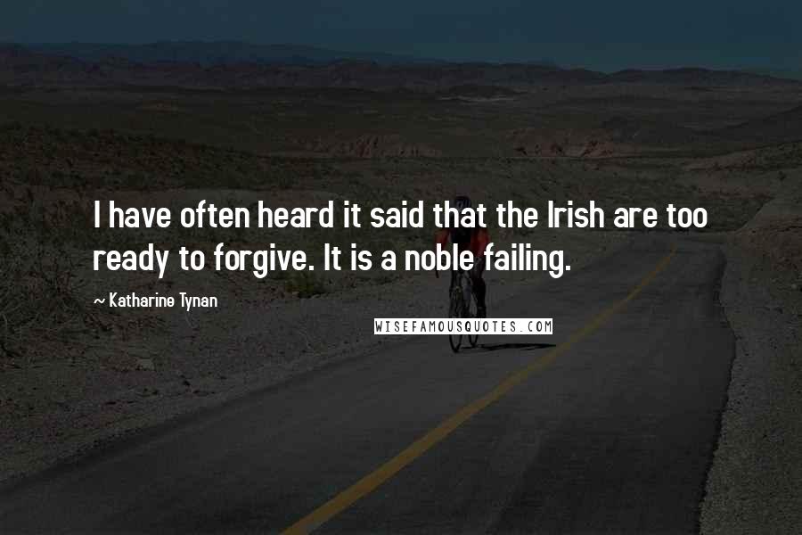 Katharine Tynan Quotes: I have often heard it said that the Irish are too ready to forgive. It is a noble failing.