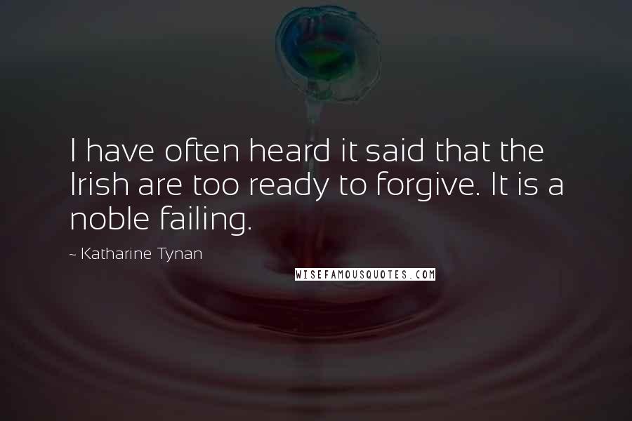 Katharine Tynan Quotes: I have often heard it said that the Irish are too ready to forgive. It is a noble failing.