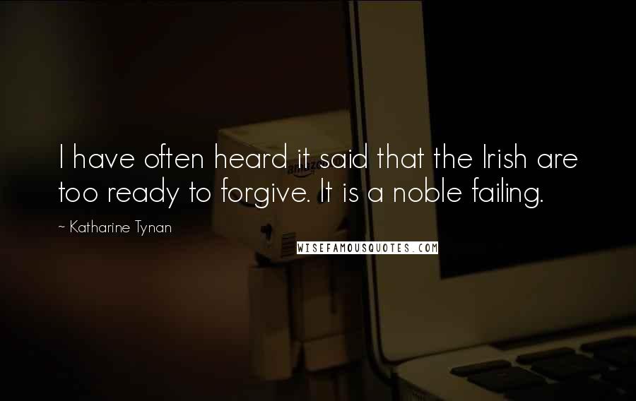 Katharine Tynan Quotes: I have often heard it said that the Irish are too ready to forgive. It is a noble failing.