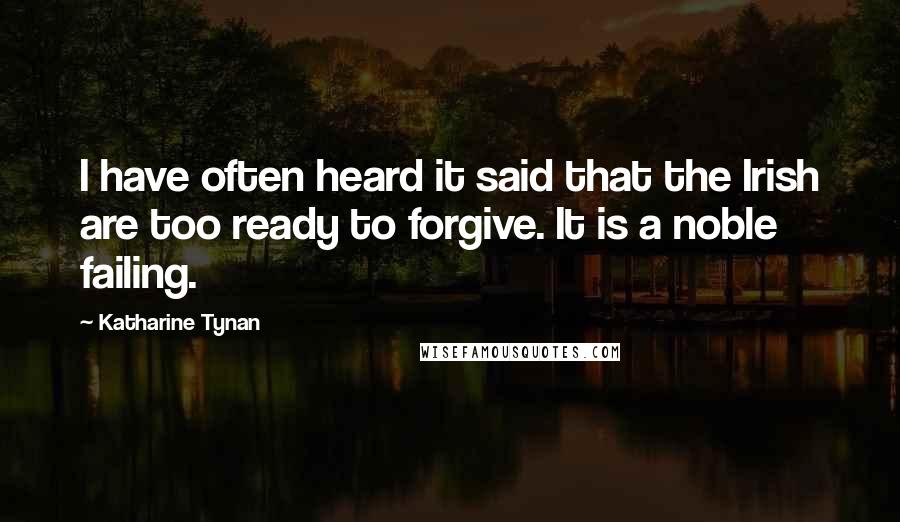 Katharine Tynan Quotes: I have often heard it said that the Irish are too ready to forgive. It is a noble failing.