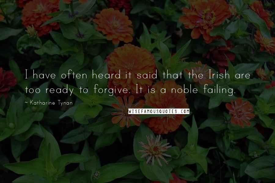 Katharine Tynan Quotes: I have often heard it said that the Irish are too ready to forgive. It is a noble failing.