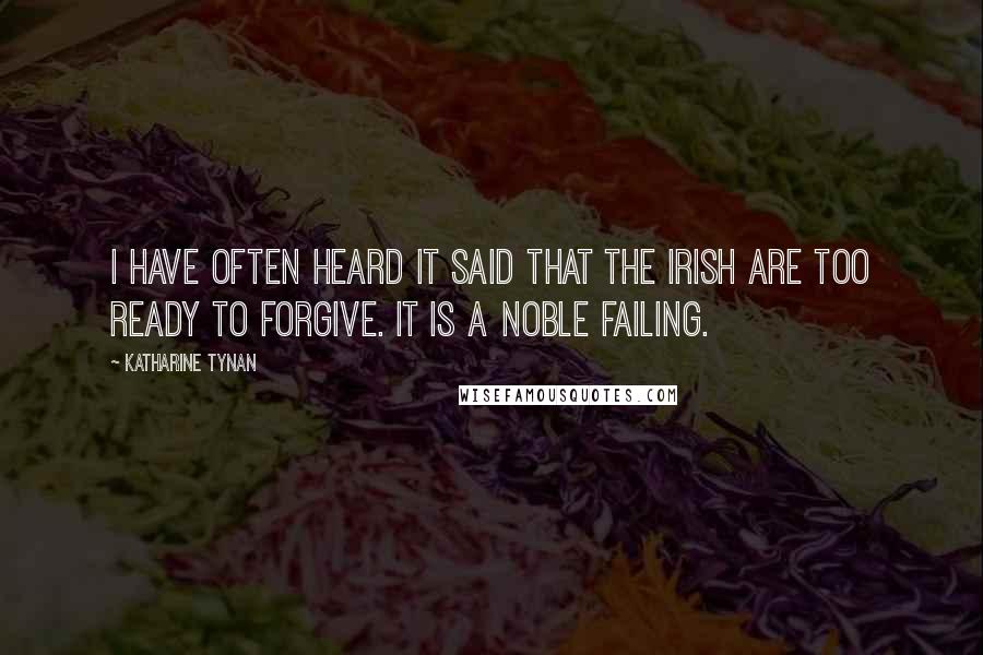 Katharine Tynan Quotes: I have often heard it said that the Irish are too ready to forgive. It is a noble failing.