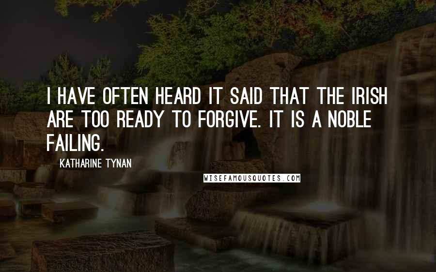 Katharine Tynan Quotes: I have often heard it said that the Irish are too ready to forgive. It is a noble failing.