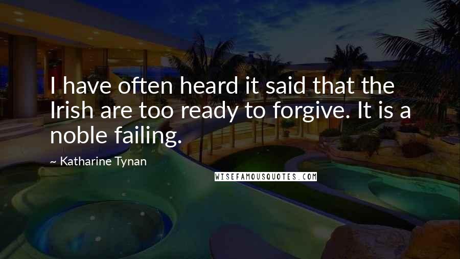 Katharine Tynan Quotes: I have often heard it said that the Irish are too ready to forgive. It is a noble failing.
