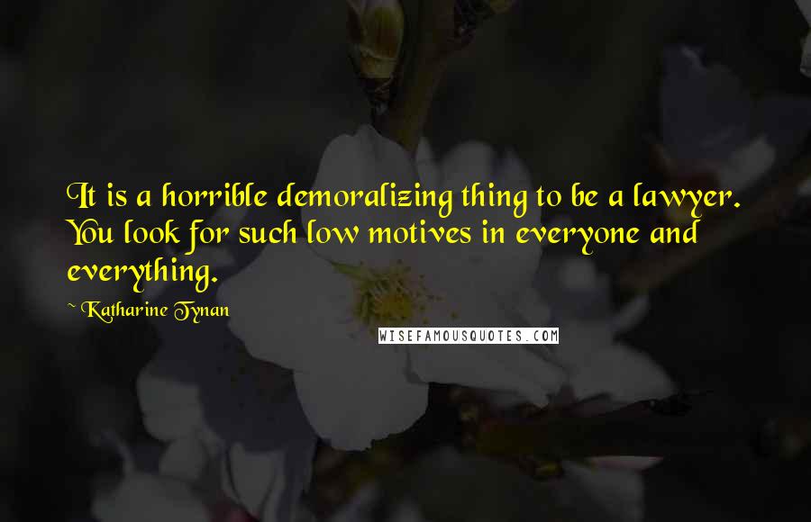 Katharine Tynan Quotes: It is a horrible demoralizing thing to be a lawyer. You look for such low motives in everyone and everything.