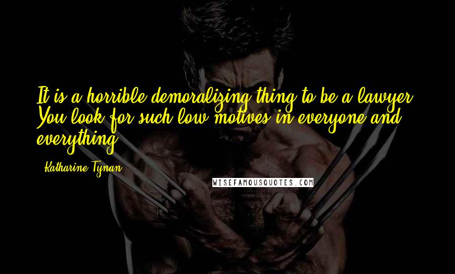 Katharine Tynan Quotes: It is a horrible demoralizing thing to be a lawyer. You look for such low motives in everyone and everything.