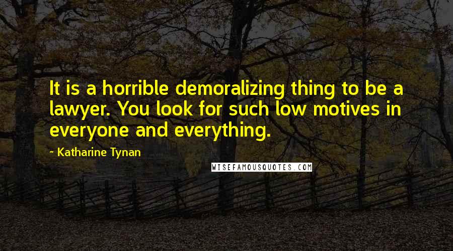 Katharine Tynan Quotes: It is a horrible demoralizing thing to be a lawyer. You look for such low motives in everyone and everything.