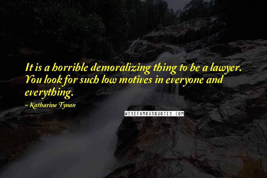 Katharine Tynan Quotes: It is a horrible demoralizing thing to be a lawyer. You look for such low motives in everyone and everything.