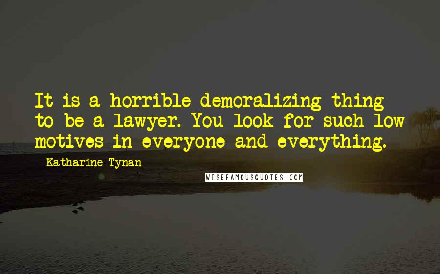 Katharine Tynan Quotes: It is a horrible demoralizing thing to be a lawyer. You look for such low motives in everyone and everything.