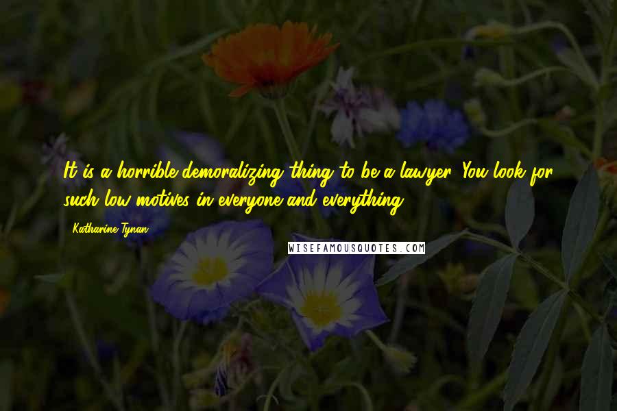 Katharine Tynan Quotes: It is a horrible demoralizing thing to be a lawyer. You look for such low motives in everyone and everything.