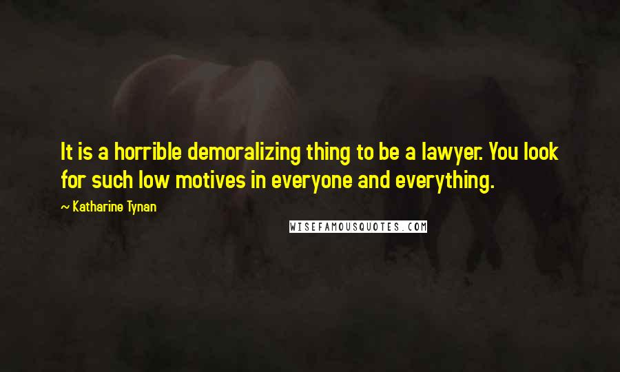 Katharine Tynan Quotes: It is a horrible demoralizing thing to be a lawyer. You look for such low motives in everyone and everything.