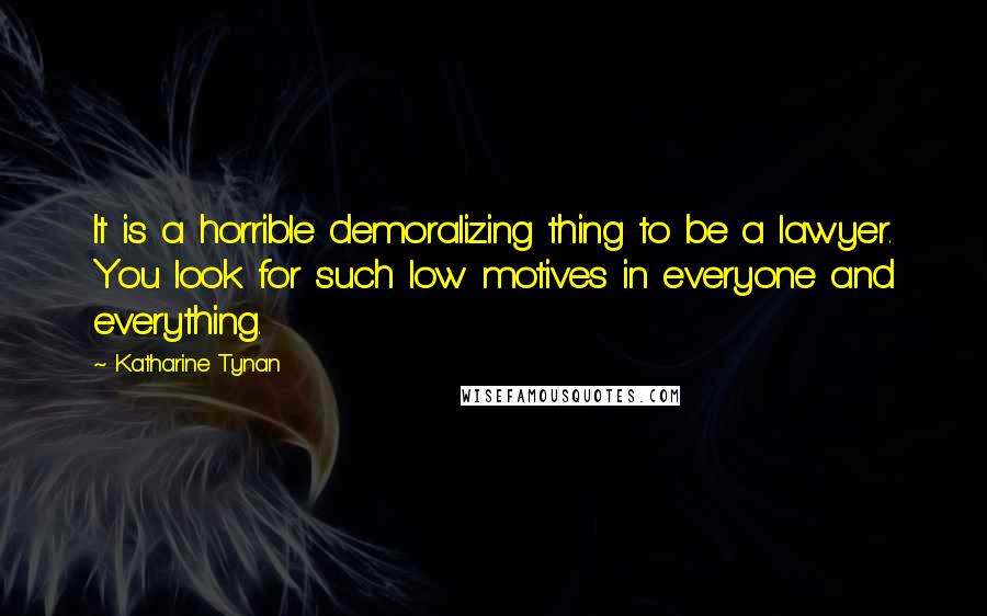 Katharine Tynan Quotes: It is a horrible demoralizing thing to be a lawyer. You look for such low motives in everyone and everything.