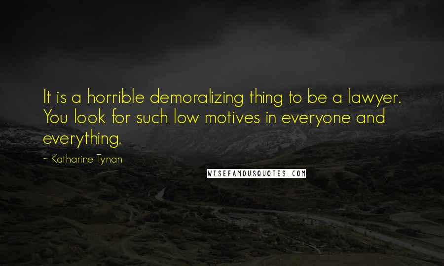 Katharine Tynan Quotes: It is a horrible demoralizing thing to be a lawyer. You look for such low motives in everyone and everything.