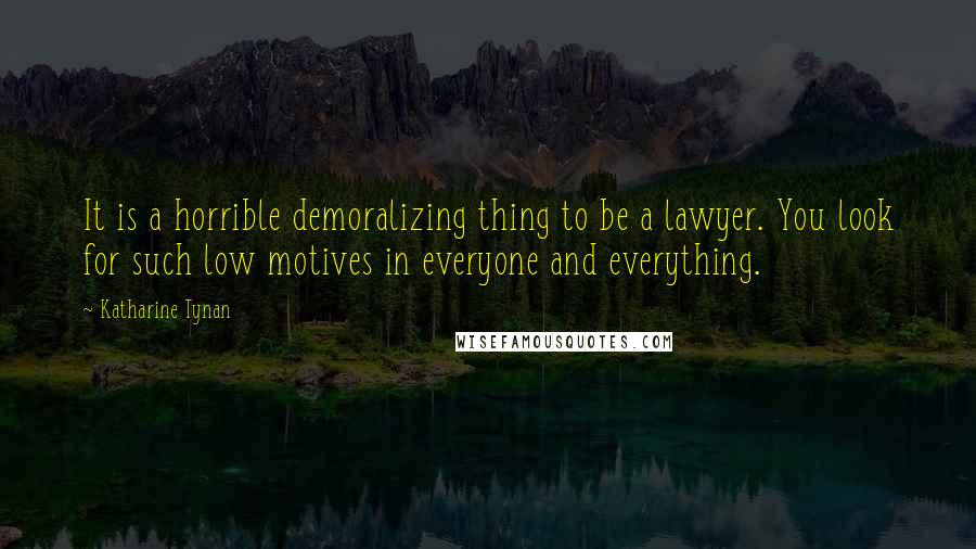 Katharine Tynan Quotes: It is a horrible demoralizing thing to be a lawyer. You look for such low motives in everyone and everything.