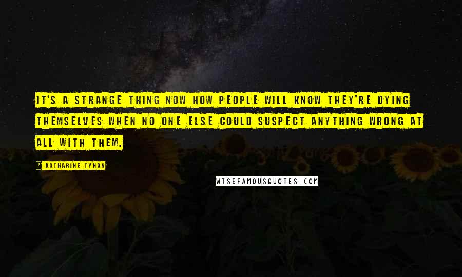 Katharine Tynan Quotes: It's a strange thing now how people will know they're dying themselves when no one else could suspect anything wrong at all with them.
