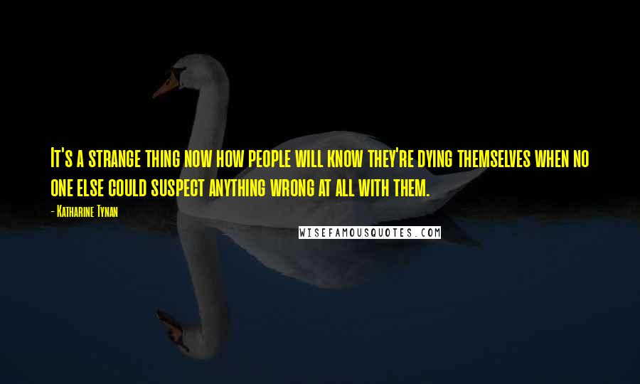 Katharine Tynan Quotes: It's a strange thing now how people will know they're dying themselves when no one else could suspect anything wrong at all with them.