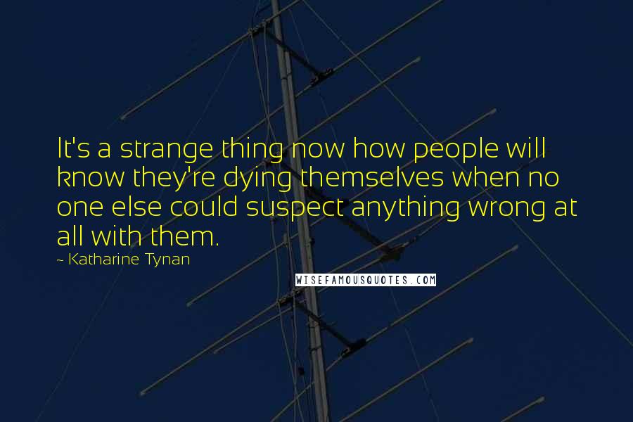 Katharine Tynan Quotes: It's a strange thing now how people will know they're dying themselves when no one else could suspect anything wrong at all with them.