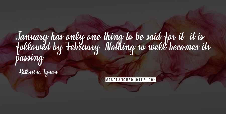Katharine Tynan Quotes: January has only one thing to be said for it: it is followed by February. Nothing so well becomes its passing.