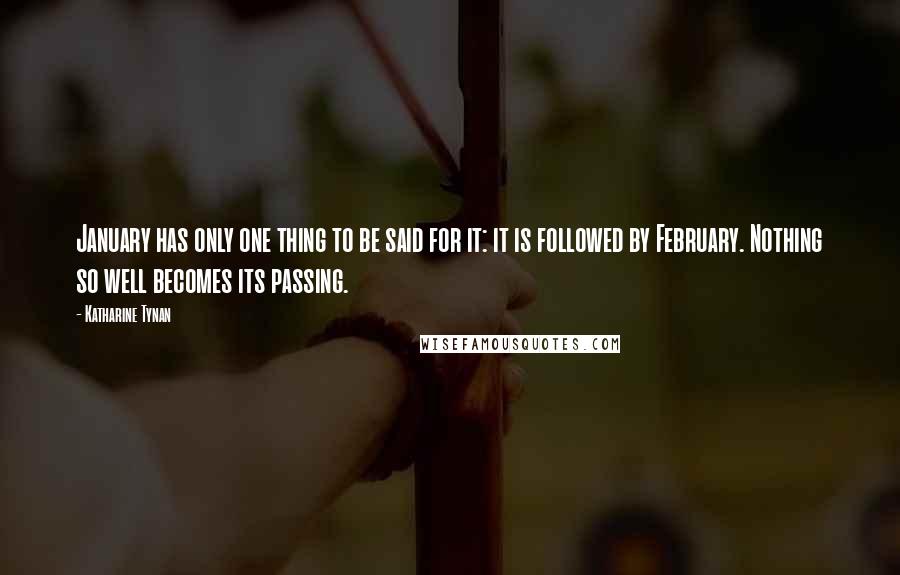Katharine Tynan Quotes: January has only one thing to be said for it: it is followed by February. Nothing so well becomes its passing.