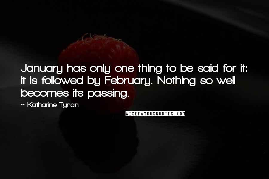 Katharine Tynan Quotes: January has only one thing to be said for it: it is followed by February. Nothing so well becomes its passing.