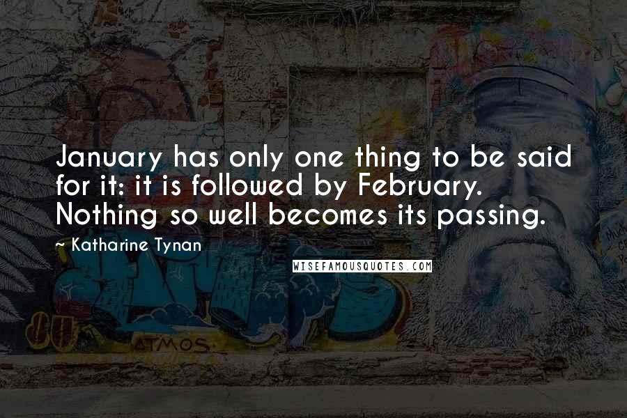 Katharine Tynan Quotes: January has only one thing to be said for it: it is followed by February. Nothing so well becomes its passing.